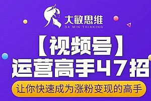 大敏思维-视频号运营高手47招,让你快速成为涨粉变现高手