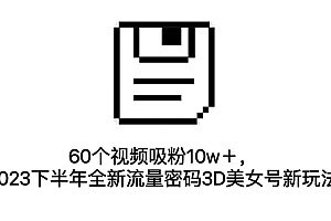 60个视频吸粉10w+,2023下半年全新流量密码3D美女号新玩法(教程+资源)