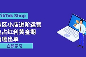 TikTok Shop-美区小店进阶运营,抢占红利黄金期 嘎嘎出单(7节课)