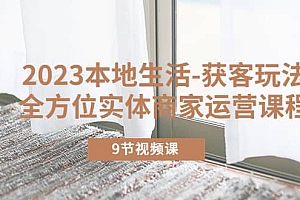 2023本地生活-获客玩法,全方位实体商家运营课程(9节视频课)