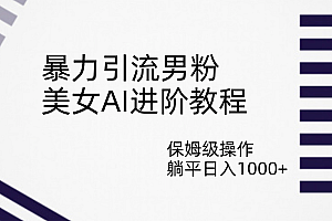 暴力引流男粉,美女AI进阶教程,保姆级操作,躺平日入1000+