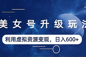 美女号升级玩法,利用虚拟资源变现,日入600+(教程+素材)