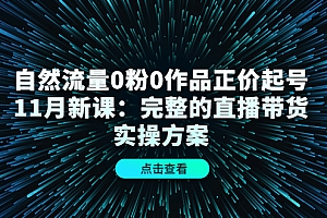自然流量0粉0作品正价起号11月新课:完整的直播带货实操方案