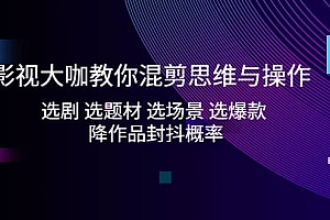 影视大咖教你混剪思维与操作:选剧 选题材 选场景 选爆款 降作品封抖概率