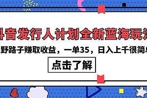 抖音发行人计划全新蓝海玩法,野路子赚取收益,一单35,日入上千很简单!