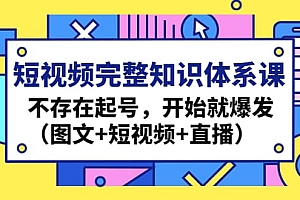 短视频完整知识体系课,不存在起号,开始就爆发(图文+短视频+直播)