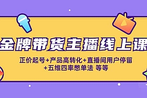 金牌带货主播线上课:正价起号+产品高转化+直播间用户停留+五维四率憋单法