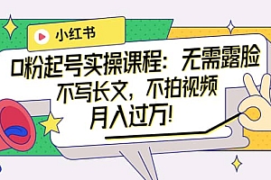 小红书0粉起号实操课程:无需露脸,不写长文,不拍视频月入过万!