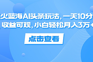 一天10分钟,收益可观,小白轻松月入3万+,最火蓝海AI头条玩法