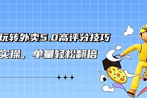 轻松玩转外卖5.0高评分技巧,超详实操,单量轻松翻倍(21节视频课)