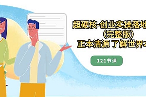 超硬核-创业实操落地方案(完整版),正本清源 了解世界本质(121节课)