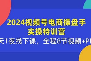 2024视频号电商操盘手实操特训营:2天1夜线下课,全程8节视频+PPT