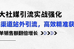 3大社媒引流实操强化,多渠道站外引流/高效精准获客/订单销售额翻倍增长