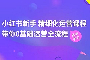 小红书新手 精细化运营课程,带你0基础运营全流程(41节视频课)