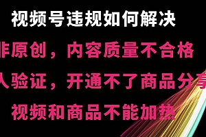 视频号【非原创,内容质量不合格,真人验证,开通不了商品分享功能,视频和商品不能加热】违规如何解决