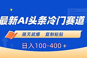 最新AI头条冷门赛道,隔天就爆,复制粘贴日入100-400+