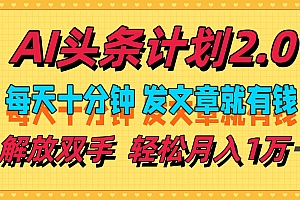 AI头条计划2.0,每天十分钟,发文章就有钱,小白轻松月入1w+!