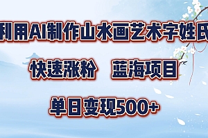 利用AI制作山水画艺术字姓氏快速涨粉,蓝海项目,单日变现500+