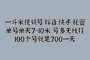 一斗米视频号、抖音、快手、托管,单号单天7-10米,号多无线挂,100个号就是700一天