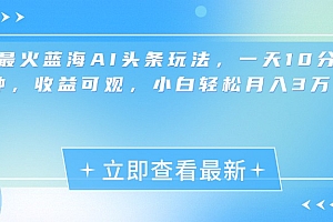 最新蓝海AI头条玩法,一天10分钟,收益可观,小白轻松月入3万+