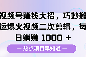 视频号赚钱大招,巧妙搬运爆火视频二次剪辑,每日躺赚 1000 +