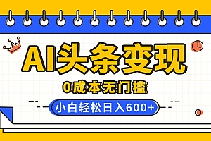 AI头条变现,0成本无门槛,简单复制粘贴,有手就行,小白轻松上手,日收益轻松600+