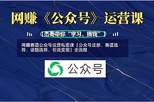 网赚赛道公众号运营私密课【公众号注册、赛道选择、话题选择、引流变现】全流程