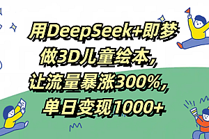 用DeepSeek+即梦,做3D儿童绘本,让流量暴涨300%,单日变现1000+