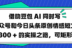 借助豆包 AI 同时写公众号和今日头条原创情感短文日赚 300 + 的实操之路,可矩形操作