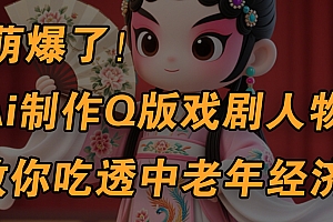 用Ai制作Q版戏剧人物,手把手教你吃透中老年经济,5分钟一个成品,多渠道变现