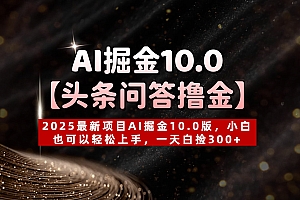 AI掘金10.0【头条问答撸金】2025最新项目AI掘金10.0版,小白也可以轻松上手,一天白捡300+
