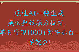 两分钟制作一个作品!新手小白30秒就会!通过AI一键生成美女壁纸暴力拉新,单日变现2000+
