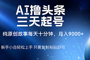 AI撸头条三天起号,纯原创情感故事,每天10分钟月入9000+