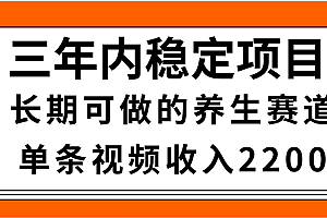 三年内稳定项目,长期可做的养生赛道,单条视频收入2200,新手秒上手