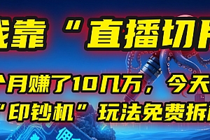 我靠“直播切片”,一个月赚了10几万,今天把这套“印钞机”玩法免费拆解!