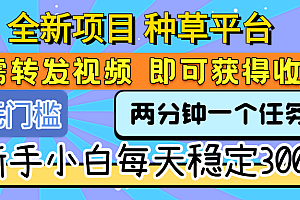 全新项目 种草平台 只需要转发任务视频 即可获得收益 新手小白每天稳定300+