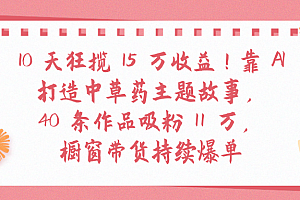10天狂揽 15 万收益!靠 A打造中草药主题故事40 条作品吸粉11万橱窗带货持续爆单